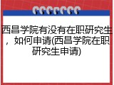 西昌学院有没有在职研究生，如何申请(西昌学院在职研究生申请)