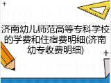 济南幼儿师范高等专科学校的学费和住宿费明细(济南幼专收费明细)