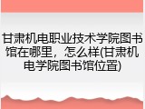 甘肃机电职业技术学院图书馆在哪里，怎么样(甘肃机电学院图书馆位置)