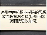 达州中医药职业学院的思想政治教育怎么样(达州中医药职院思政如何)