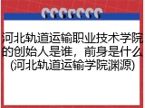 河北轨道运输职业技术学院的创始人是谁，前身是什么(河北轨道运输学院渊源)