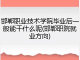 邯郸职业技术学院毕业后一般能干什么呢(邯郸职院就业方向)