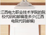 江西电力职业技术学院的院校代码和邮编是多少(江西电院代码邮编)