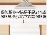 保险职业学院是不是211或985高校(保险学院是985吗)