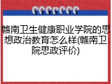 赣南卫生健康职业学院的思想政治教育怎么样(赣南卫院思政评价)