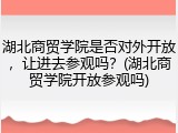 湖北商贸学院是否对外开放，让进去参观吗？(湖北商贸学院开放参观吗)