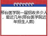 邢台医学院一届招收多少人，最近几年(邢台医学院近年招生人数)