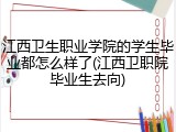 江西卫生职业学院的学生毕业都怎么样了(江西卫职院毕业生去向)