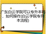 广东白云学院可以专升本吗，如何操作(白云学院专升本流程)