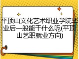平顶山文化艺术职业学院毕业后一般能干什么呢(平顶山艺职就业方向)