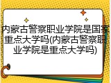 内蒙古警察职业学院是国家重点大学吗(内蒙古警察职业学院是重点大学吗)