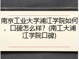 南京工业大学浦江学院如何，口碑怎么样？(南工大浦江学院口碑)