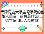 天津商业大学宝德学院的创始人是谁，前身是什么(宝德学院创始人及前身)