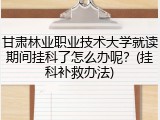甘肃林业职业技术大学就读期间挂科了怎么办呢？(挂科补救办法)