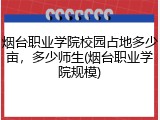烟台职业学院校园占地多少亩，多少师生(烟台职业学院规模)