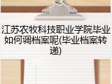 江苏农牧科技职业学院毕业如何调档案呢(毕业档案转递)