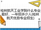 桂林航天工业学院什么专业最好，一年招多少人(桂林航天优势专业招生)