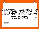 哈尔滨商业大学有出过什么知名人士吗(哈尔滨商业大学知名校友)