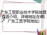 广东工贸职业技术学院地理位置介绍，详细地址在哪(广东工贸学院地址)