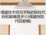 福建技术师范学院的院校代码和邮编是多少(福建技院代码邮编)