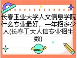 长春工业大学人文信息学院什么专业最好，一年招多少人(长春工大人信专业招生数)