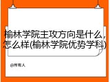 榆林学院主攻方向是什么，怎么样(榆林学院优势学科)
