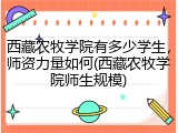 西藏农牧学院有多少学生，师资力量如何(西藏农牧学院师生规模)