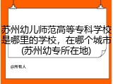 苏州幼儿师范高等专科学校是哪里的学校，在哪个城市(苏州幼专所在地)