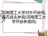 河南理工大学对外开放吗，能否进去参观(河南理工大学开放参观吗)