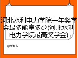 河北水利电力学院一年奖学金最多能拿多少(河北水利电力学院最高奖学金)