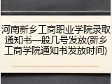 河南新乡工商职业学院录取通知书一般几号发放(新乡工商学院通知书发放时间)
