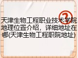天津生物工程职业技术学院地理位置介绍，详细地址在哪(天津生物工程职院地址)