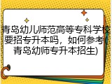 青岛幼儿师范高等专科学校要招专升本吗，如何参考(青岛幼师专升本招生)