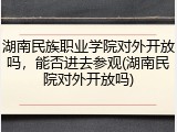 湖南民族职业学院对外开放吗，能否进去参观(湖南民院对外开放吗)