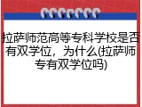 拉萨师范高等专科学校是否有双学位，为什么(拉萨师专有双学位吗)