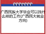 广西民族大学毕业可以找什么样的工作(广西民大就业方向)