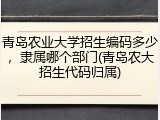 青岛农业大学招生编码多少，隶属哪个部门(青岛农大招生代码归属)