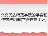 兴义民族师范学院的学费和住宿费明细(学费住宿明细)