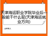 天津海运职业学院毕业后一般能干什么呢(天津海运就业方向)
