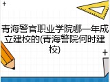 青海警官职业学院哪一年成立建校的(青海警院何时建校)