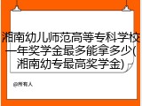 湘南幼儿师范高等专科学校一年奖学金最多能拿多少(湘南幼专最高奖学金)