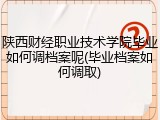 陕西财经职业技术学院毕业如何调档案呢(毕业档案如何调取)