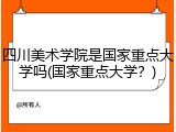 四川美术学院是国家重点大学吗(国家重点大学？)