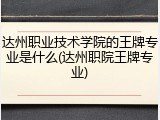 达州职业技术学院的王牌专业是什么(达州职院王牌专业)