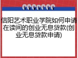 信阳艺术职业学院如何申请在读间的创业无息贷款(创业无息贷款申请)
