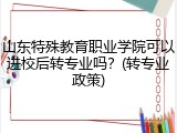 山东特殊教育职业学院可以进校后转专业吗？(转专业政策)