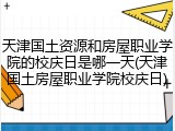 天津国土资源和房屋职业学院的校庆日是哪一天(天津国土房屋职业学院校庆日)