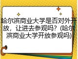 哈尔滨商业大学是否对外开放，让进去参观吗？(哈尔滨商业大学开放参观吗)