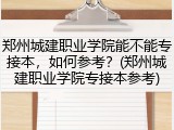 郑州城建职业学院能不能专接本，如何参考？(郑州城建职业学院专接本参考)