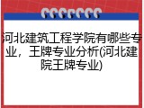 河北建筑工程学院有哪些专业，王牌专业分析(河北建院王牌专业)